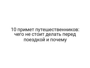 10 примет путешественников: чего не стоит делать перед поездкой и почему