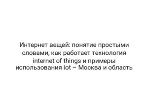Интернет вещей: понятие простыми словами, как работает технология internet of things и примеры использования iot – Москва и область