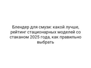 Блендер для смузи: какой лучше, рейтинг стационарных моделей со стаканом 2025 года, как правильно выбрать