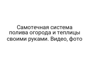 Самотечная система полива огорода и теплицы своими руками. Видео, фото