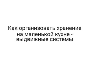 Как организовать хранение на маленькой кухне — выдвижные системы