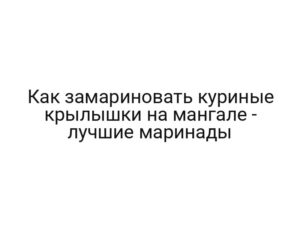 Как замариновать куриные крылышки на мангале — лучшие маринады