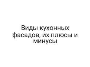 Виды кухонных фасадов, их плюсы и минусы
