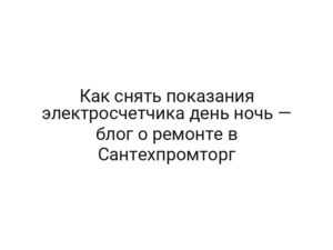 Как снять показания электросчетчика день ночь — блог о ремонте в Сантехпромторг